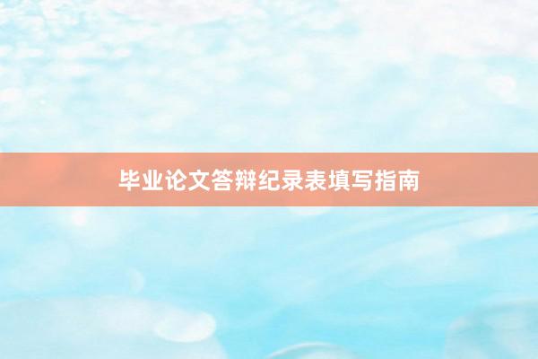 毕业论文答辩纪录表填写指南