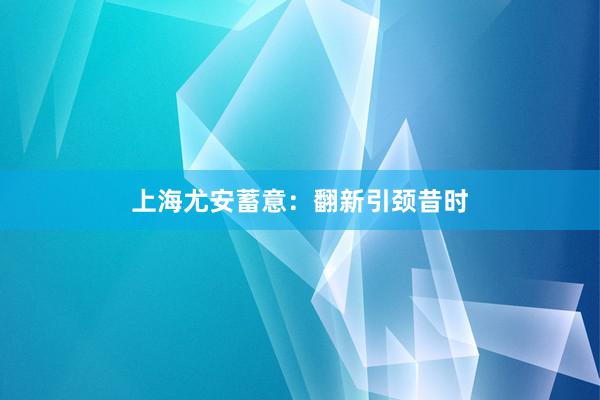 上海尤安蓄意：翻新引颈昔时